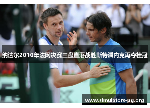 纳达尔2010年法网决赛三盘直落战胜斯特潘内克再夺桂冠