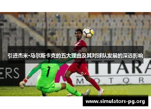 引进杰米·马尔斯卡克的五大理由及其对球队发展的深远影响