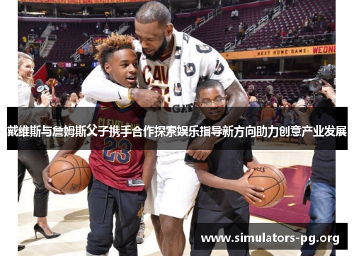 戴维斯与詹姆斯父子携手合作探索娱乐指导新方向助力创意产业发展