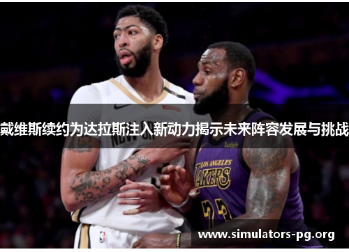 戴维斯续约为达拉斯注入新动力揭示未来阵容发展与挑战