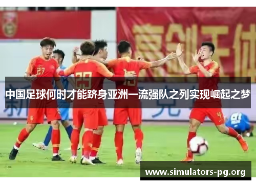 中国足球何时才能跻身亚洲一流强队之列实现崛起之梦