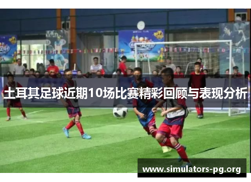 土耳其足球近期10场比赛精彩回顾与表现分析