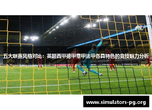 五大联赛风格对比：英超西甲德甲意甲法甲各具特色的竞技魅力分析