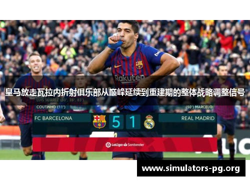 皇马放走瓦拉内折射俱乐部从巅峰延续到重建期的整体战略调整信号