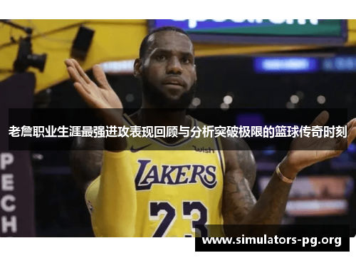 老詹职业生涯最强进攻表现回顾与分析突破极限的篮球传奇时刻