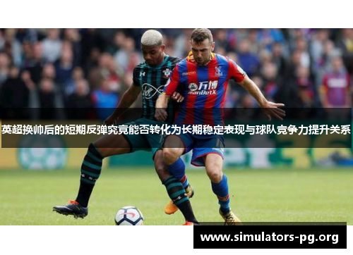 英超换帅后的短期反弹究竟能否转化为长期稳定表现与球队竞争力提升关系