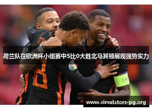 荷兰队在欧洲杯小组赛中5比0大胜北马其顿展现强势实力